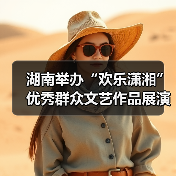 湖南举办“欢乐潇湘”优秀群众文艺作品展演活动(图4) 湖南举办“欢乐潇湘”优秀群众文艺作品展演活动(图4)
