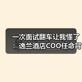 一次面试翻车让我懂了:逸兰酒店COO任命背后的人性密码(图4) 一次面试翻车让我懂了:逸兰酒店COO任命背后的人性密码(图4)