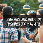 酒店直连渠道策略：为什么我踩了6个坑才明白？