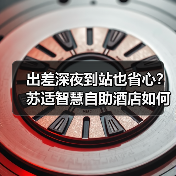 出差深夜到站也省心？苏适智慧自助酒店如何解决传统酒店痛点（图1）