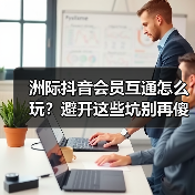 洲际抖音会员互通怎么玩?避开这些坑别再傻充了(图1) 洲际抖音会员互通怎么玩?避开这些坑别再傻充了(图1)
