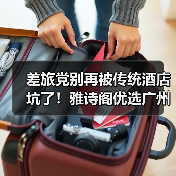 差旅党别再被传统酒店坑了!雅诗阁优选广州落地解决真痛点(图3) 差旅党别再被传统酒店坑了!雅诗阁优选广州落地解决真痛点(图3)