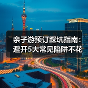 亲子游预订踩坑指南:避开5大常见陷阱不花冤枉钱(图3) 亲子游预订踩坑指南:避开5大常见陷阱不花冤枉钱(图3)