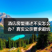 酒店房型描述不实怎么办？真实公示要求避坑指南（图1）
