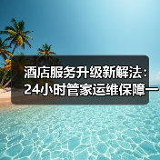 酒店服务升级新解法:24小时管家运维保障一体化如何落地?(图1) 酒店服务升级新解法:24小时管家运维保障一体化如何落地?(图1)