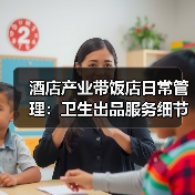 酒店产业带饭店日常管理:卫生出品服务细节全攻略(图1) 酒店产业带饭店日常管理:卫生出品服务细节全攻略(图1)