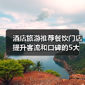 酒店旅游推荐餐饮门店提升客流和口碑的5大实用策略(图2) 酒店旅游推荐餐饮门店提升客流和口碑的5大实用策略(图2)